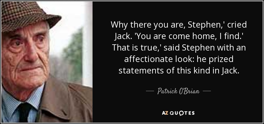 Why there you are, Stephen,' cried Jack. 'You are come home, I find.' That is true,' said Stephen with an affectionate look: he prized statements of this kind in Jack. - Patrick O'Brian