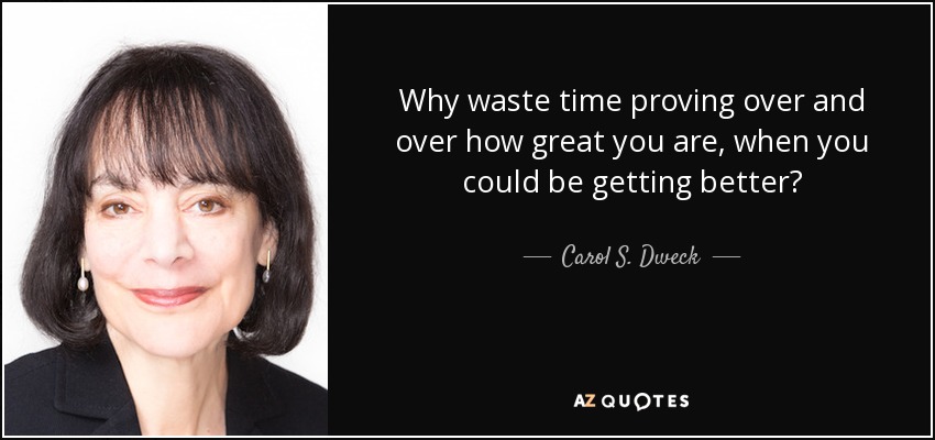 Why waste time proving over and over how great you are, when you could be getting better? - Carol S. Dweck