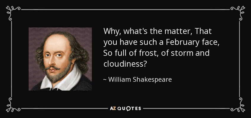Why, what's the matter, That you have such a February face, So full of frost, of storm and cloudiness? - William Shakespeare