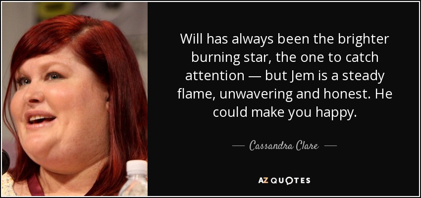Will siempre ha sido la estrella más ardiente, la que llama la atención, pero Jem es una llama constante, inquebrantable y honesta. Él podría hacerte feliz. - Cassandra Clare