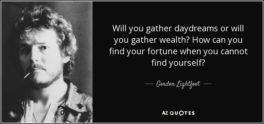 Will you gather daydreams or will you gather wealth? How can you find your fortune when you cannot find yourself? - Gordon Lightfoot
