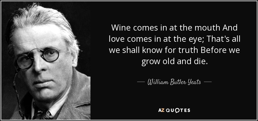 Wine comes in at the mouth And love comes in at the eye; That's all we shall know for truth Before we grow old and die. - William Butler Yeats