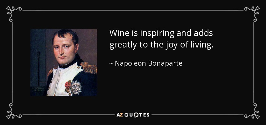 Wine is inspiring and adds greatly to the joy of living. - Napoleon Bonaparte