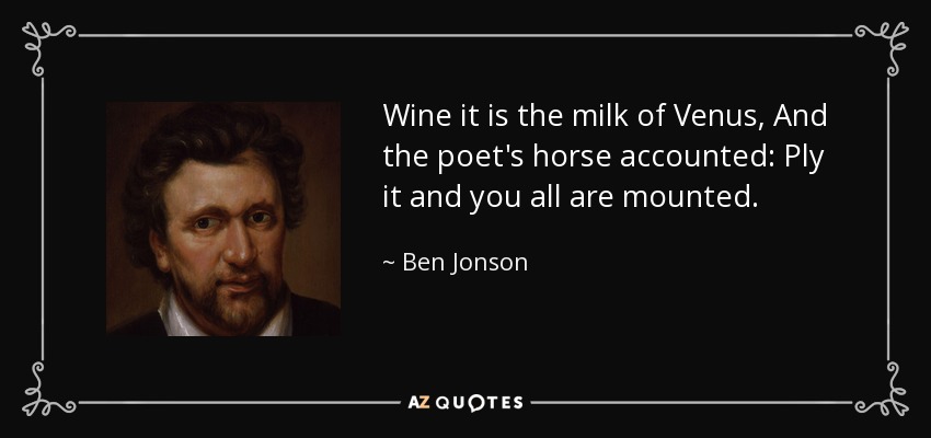 Vino es la leche de Venus, Y el caballo del poeta contó: Ply it and you all are mounted. - Ben Jonson