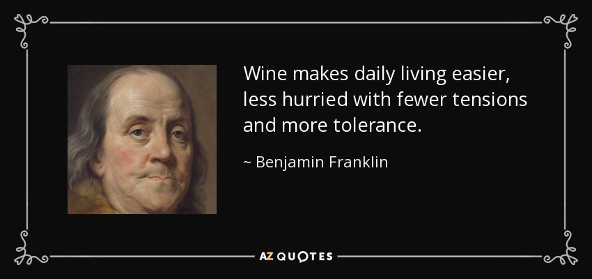 Wine makes daily living easier, less hurried with fewer tensions and more tolerance. - Benjamin Franklin