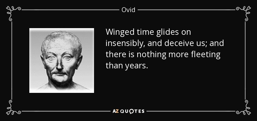 Winged time glides on insensibly, and deceive us; and there is nothing more fleeting than years. - Ovid