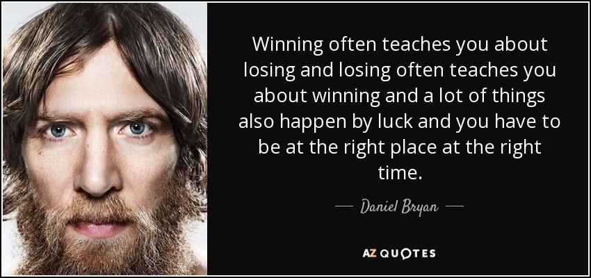 Winning often teaches you about losing and losing often teaches you about winning and a lot of things also happen by luck and you have to be at the right place at the right time. - Daniel Bryan