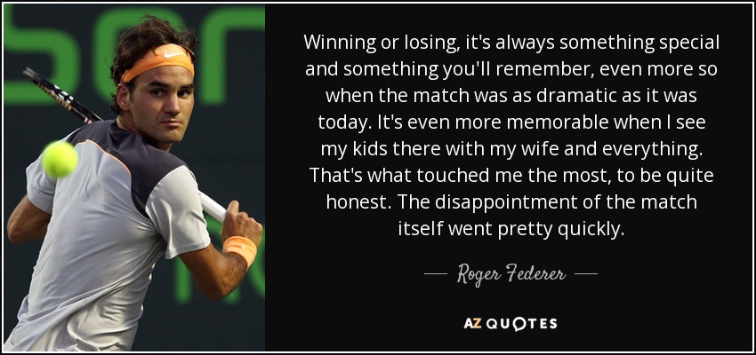 Winning or losing, it's always something special and something you'll remember, even more so when the match was as dramatic as it was today. It's even more memorable when I see my kids there with my wife and everything. That's what touched me the most, to be quite honest. The disappointment of the match itself went pretty quickly. - Roger Federer