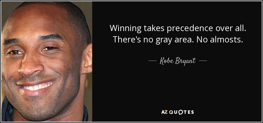 Winning takes precedence over all. There's no gray area. No almosts. - Kobe Bryant