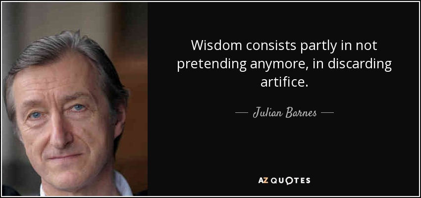 Wisdom consists partly in not pretending anymore, in discarding artifice. - Julian Barnes