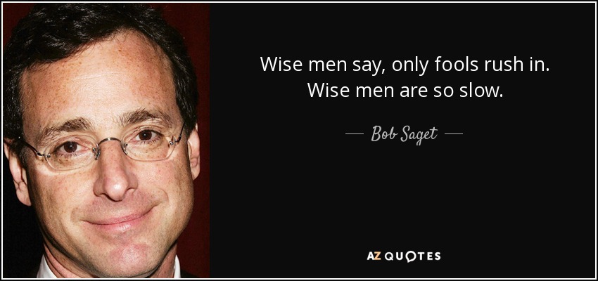 Wise men say, only fools rush in. Wise men are so slow. - Bob Saget