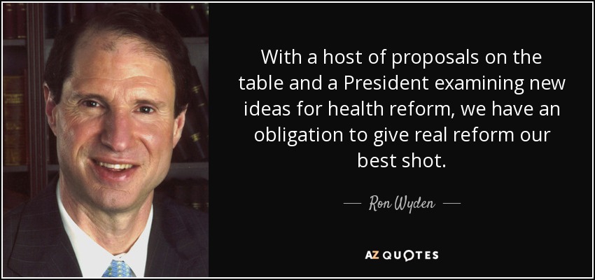 With a host of proposals on the table and a President examining new ideas for health reform, we have an obligation to give real reform our best shot. - Ron Wyden