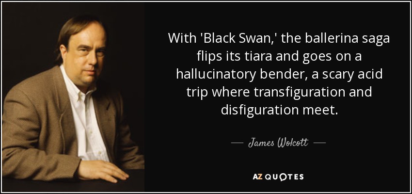 With 'Black Swan,' the ballerina saga flips its tiara and goes on a hallucinatory bender, a scary acid trip where transfiguration and disfiguration meet. - James Wolcott