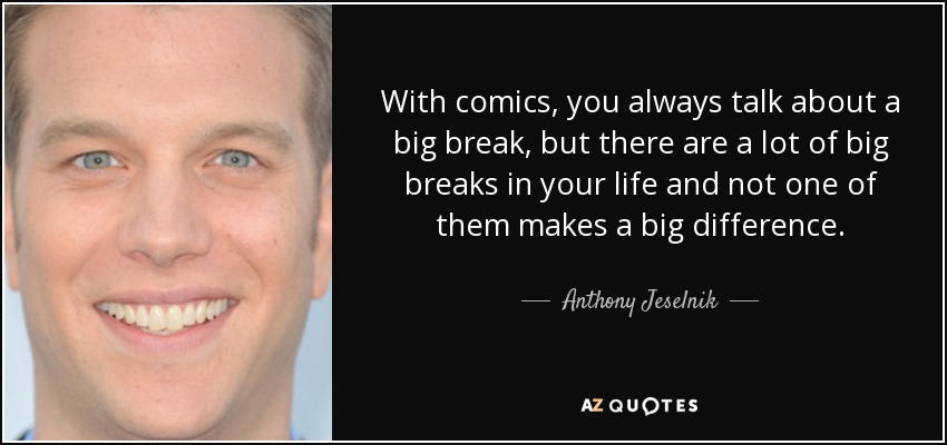 With comics, you always talk about a big break, but there are a lot of big breaks in your life and not one of them makes a big difference. - Anthony Jeselnik