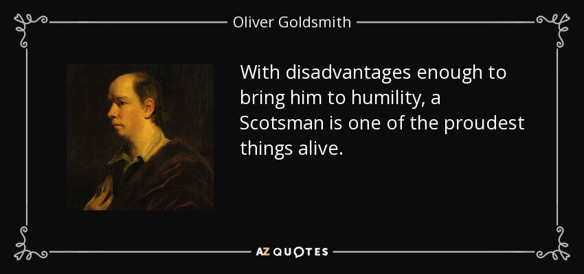 With disadvantages enough to bring him to humility, a Scotsman is one of the proudest things alive. - Oliver Goldsmith