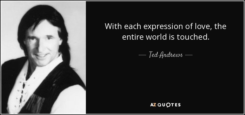 With each expression of love, the entire world is touched. - Ted Andrews