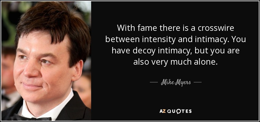 With fame there is a crosswire between intensity and intimacy. You have decoy intimacy, but you are also very much alone. - Mike Myers