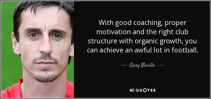 With good coaching, proper motivation and the right club structure with organic growth, you can achieve an awful lot in football. - Gary Neville