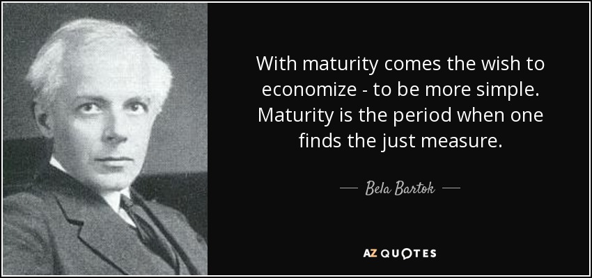 With maturity comes the wish to economize - to be more simple. Maturity is the period when one finds the just measure. - Bela Bartok