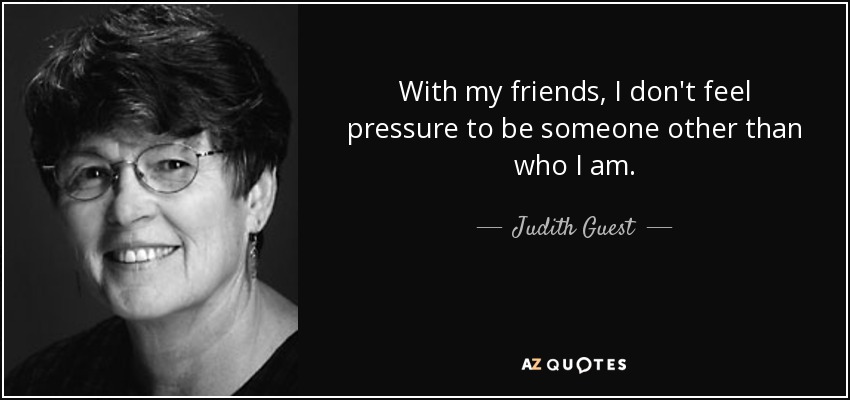 Con mis amigos, no siento la presión de ser alguien distinto de quien soy. - Judith Guest