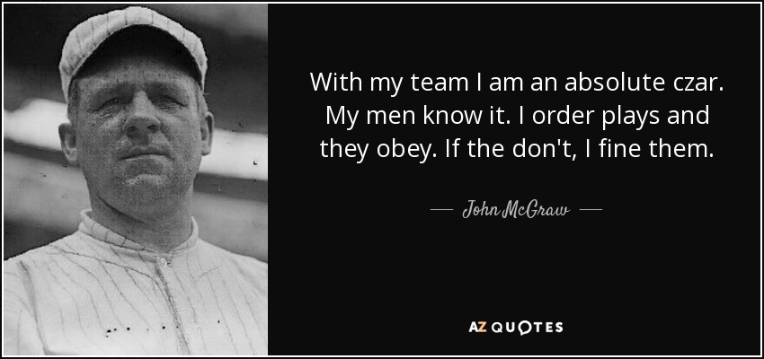 With my team I am an absolute czar. My men know it. I order plays and they obey. If the don't, I fine them. - John McGraw