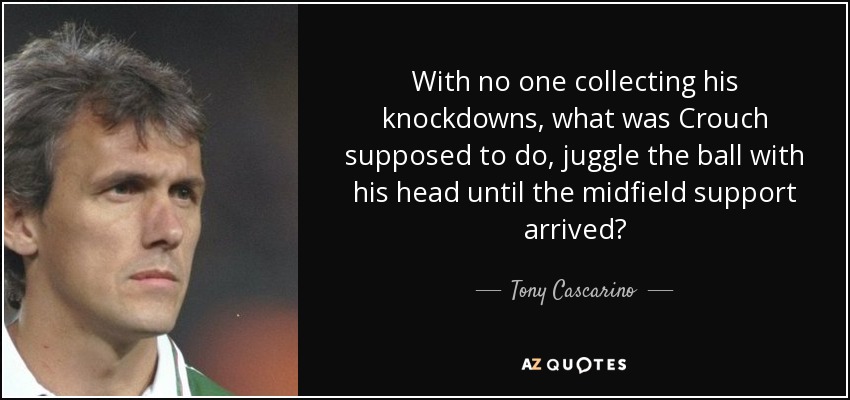 With no one collecting his knockdowns, what was Crouch supposed to do, juggle the ball with his head until the midfield support arrived? - Tony Cascarino