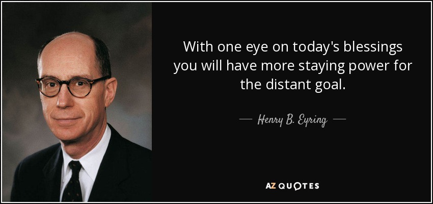 With one eye on today's blessings you will have more staying power for the distant goal. - Henry B. Eyring