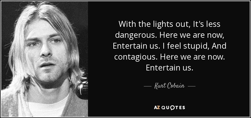 With the lights out, It's less dangerous. Here we are now, Entertain us. I feel stupid, And contagious. Here we are now. Entertain us. - Kurt Cobain