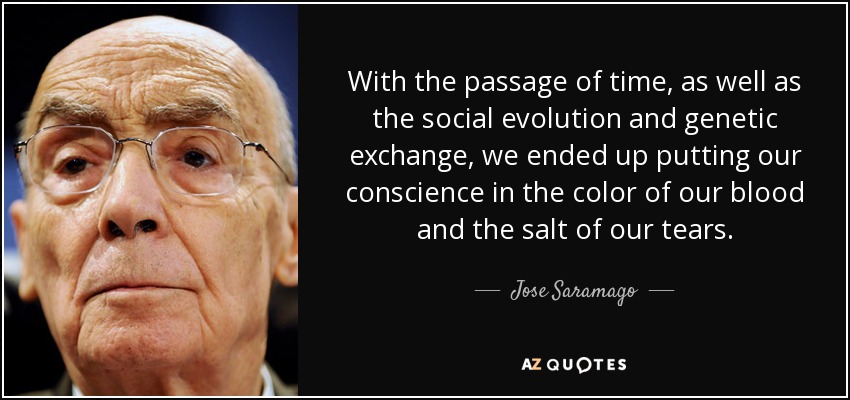 With the passage of time, as well as the social evolution and genetic exchange, we ended up putting our conscience in the color of our blood and the salt of our tears. - Jose Saramago