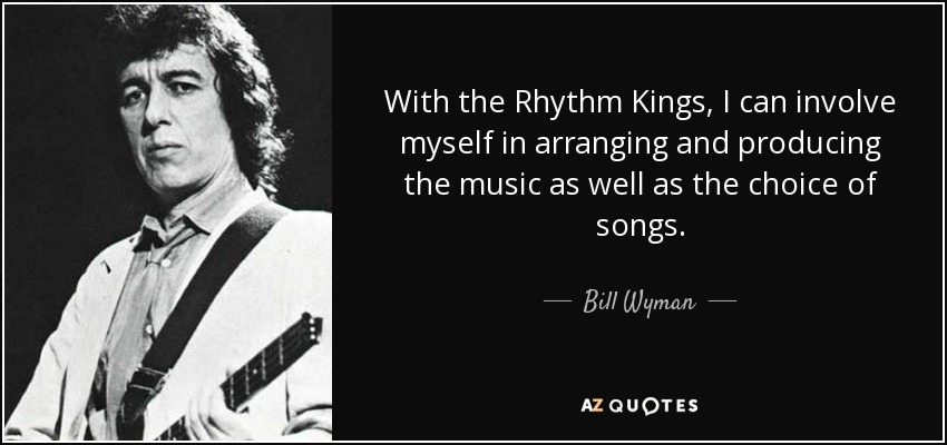 With the Rhythm Kings, I can involve myself in arranging and producing the music as well as the choice of songs. - Bill Wyman