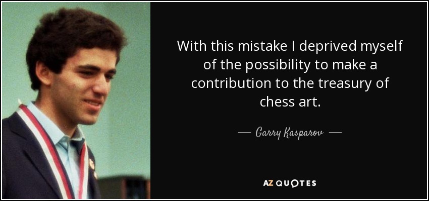 With this mistake I deprived myself of the possibility to make a contribution to the treasury of chess art. - Garry Kasparov