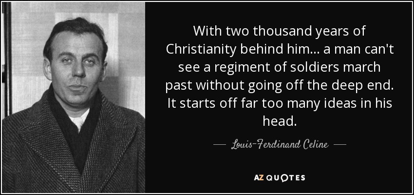 With two thousand years of Christianity behind him... a man can't see a regiment of soldiers march past without going off the deep end. It starts off far too many ideas in his head. - Louis-Ferdinand Celine