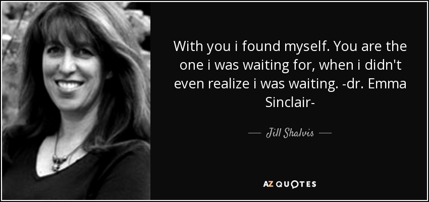 With you i found myself. You are the one i was waiting for, when i didn't even realize i was waiting. -dr. Emma Sinclair- - Jill Shalvis