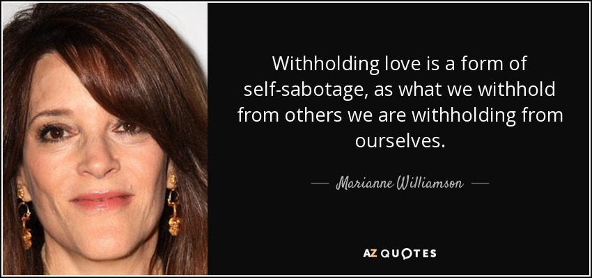 Withholding love is a form of self-sabotage, as what we withhold from others we are withholding from ourselves. - Marianne Williamson