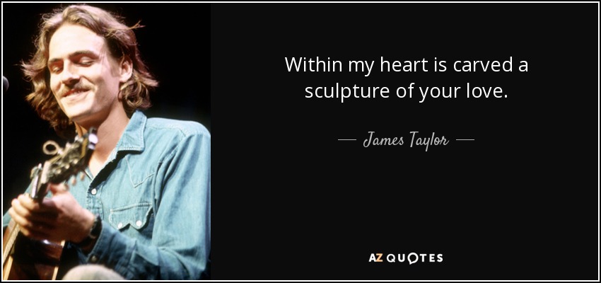 Within my heart is carved a sculpture of your love. - James Taylor