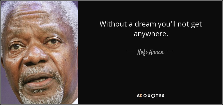 Without a dream you'll not get anywhere. - Kofi Annan