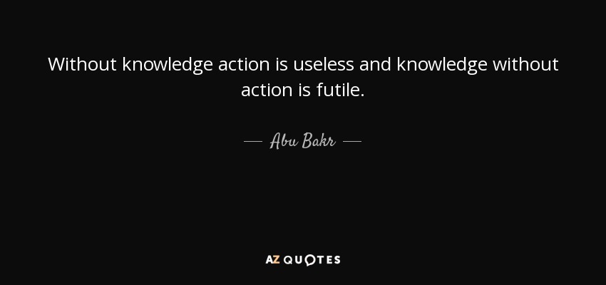Without knowledge action is useless and knowledge without action is futile. - Abu Bakr