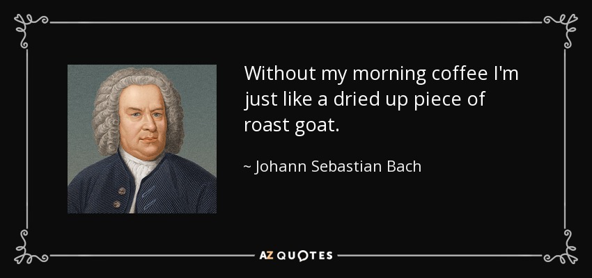 Without my morning coffee I'm just like a dried up piece of roast goat. - Johann Sebastian Bach