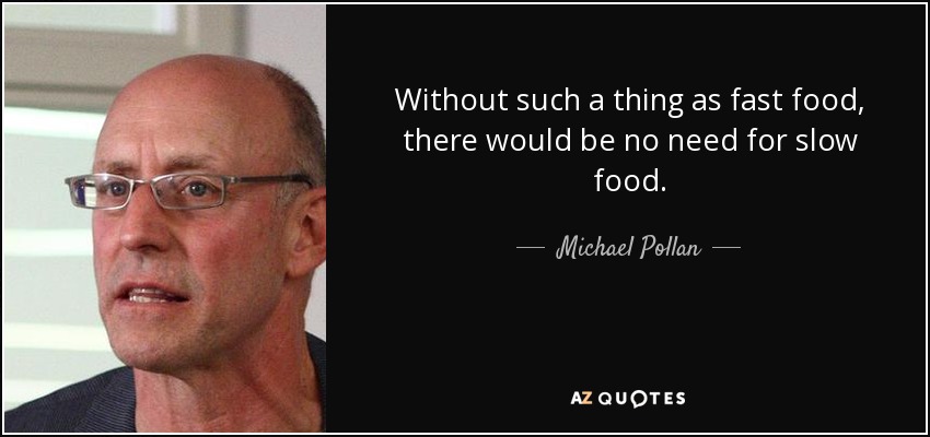 Without such a thing as fast food, there would be no need for slow food. - Michael Pollan