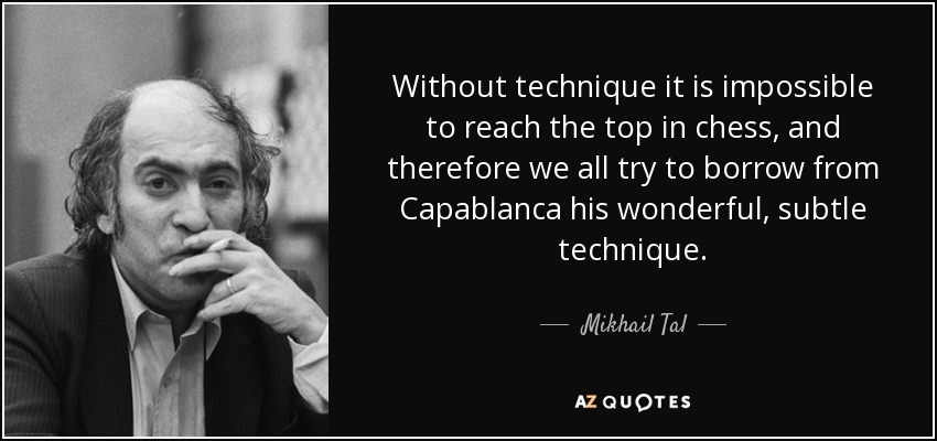 Sin técnica es imposible llegar a lo más alto en ajedrez, y por eso todos intentamos tomar prestada de Capablanca su maravillosa y sutil técnica. - Mijail Tal