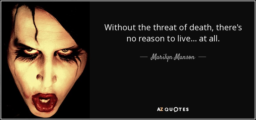 Without the threat of death, there's no reason to live... at all. - Marilyn Manson