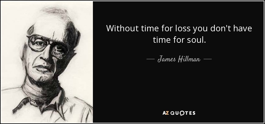 Without time for loss you don't have time for soul. - James Hillman