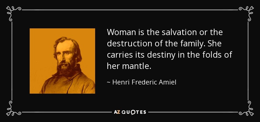 Woman is the salvation or the destruction of the family. She carries its destiny in the folds of her mantle. - Henri Frederic Amiel