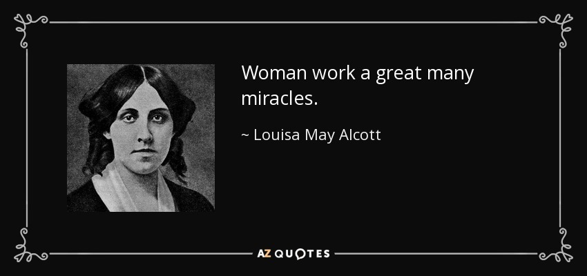 Woman work a great many miracles. - Louisa May Alcott