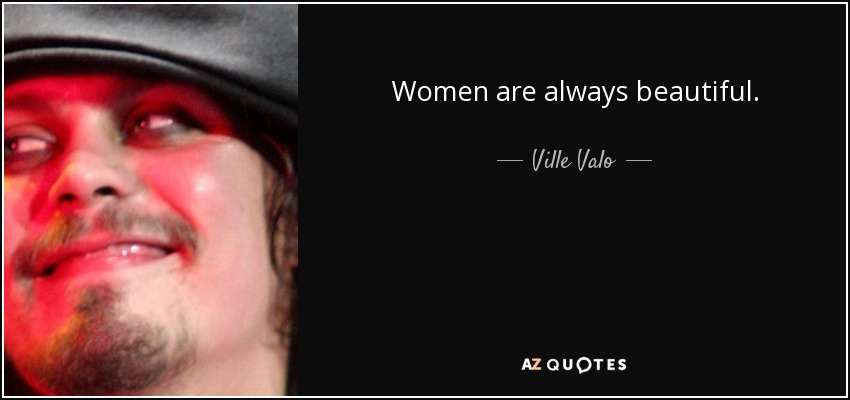 Women are always beautiful. - Ville Valo