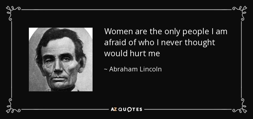Women are the only people I am afraid of who I never thought would hurt me - Abraham Lincoln