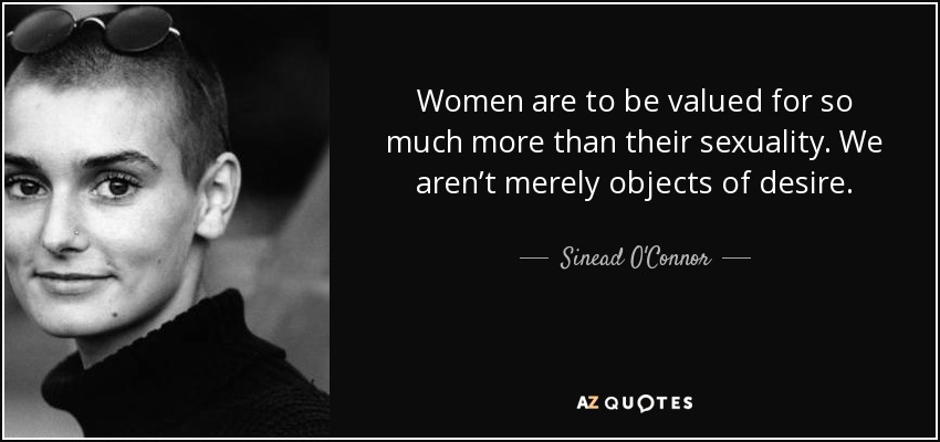 Women are to be valued for so much more than their sexuality. We aren’t merely objects of desire. - Sinead O'Connor