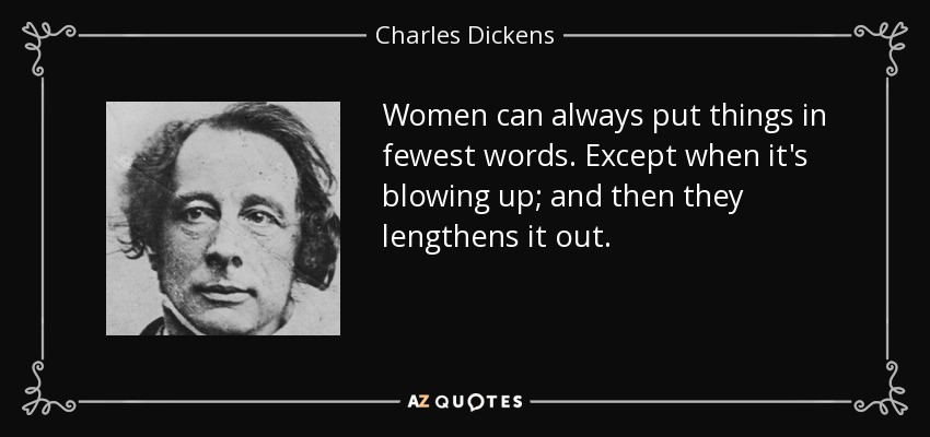 Women can always put things in fewest words. Except when it's blowing up; and then they lengthens it out. - Charles Dickens