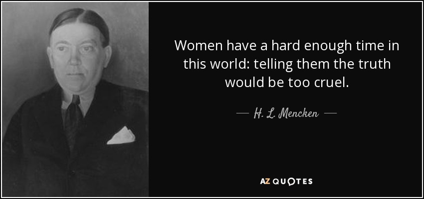 Women have a hard enough time in this world: telling them the truth would be too cruel. - H. L. Mencken