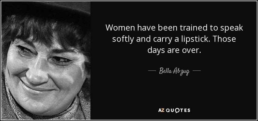 Women have been trained to speak softly and carry a lipstick. Those days are over. - Bella Abzug